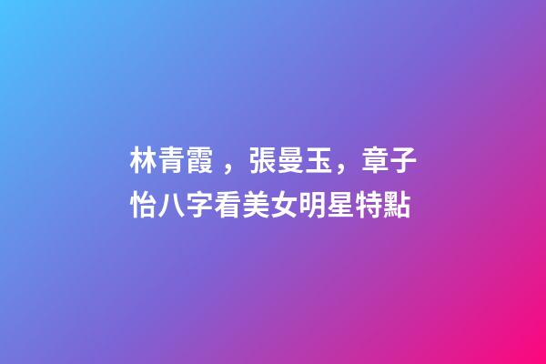 林青霞，張曼玉，章子怡八字看美女明星特點